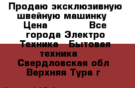 Продаю эксклюзивную швейную машинку › Цена ­ 13 900 - Все города Электро-Техника » Бытовая техника   . Свердловская обл.,Верхняя Тура г.
